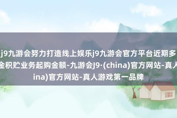 j9九游会努力打造线上娱乐j9九游会官方平台近期多家银行上调黄金积贮业务起购金额-九游会J9·(china)官方网站-真人游戏第一品牌