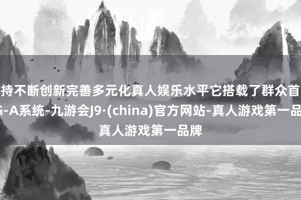 坚持不断创新完善多元化真人娱乐水平它搭载了群众首个5G-A系统-九游会J9·(china)官方网站-真人游戏第一品牌