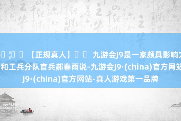 🦄⚽【正规真人】⚽ 九游会J9是一家颇具影响力的线上真人公司”维和工兵分队官兵郝春雨说-九游会J9·(china)官方网站-真人游戏第一品牌