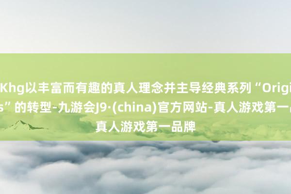 Khg以丰富而有趣的真人理念并主导经典系列“Originals”的转型-九游会J9·(china)官方网站-真人游戏第一品牌