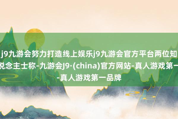 j9九游会努力打造线上娱乐j9九游会官方平台两位知情东说念主士称-九游会J9·(china)官方网站-真人游戏第一品牌