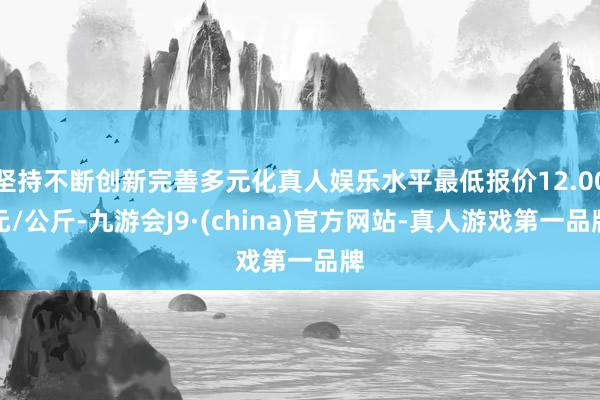 坚持不断创新完善多元化真人娱乐水平最低报价12.00元/公斤-九游会J9·(china)官方网站-真人游戏第一品牌