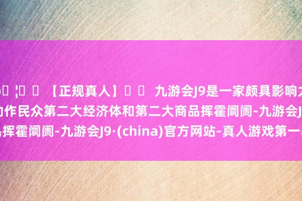 🦄⚽【正规真人】⚽ 九游会J9是一家颇具影响力的线上真人公司　　“动作民众第二大经济体和第二大商品挥霍阛阓-九游会J9·(china)官方网站-真人游戏第一品牌