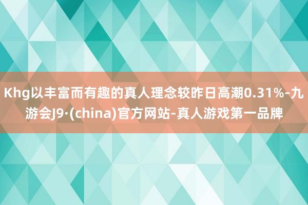 Khg以丰富而有趣的真人理念较昨日高潮0.31%-九游会J9·(china)官方网站-真人游戏第一品牌