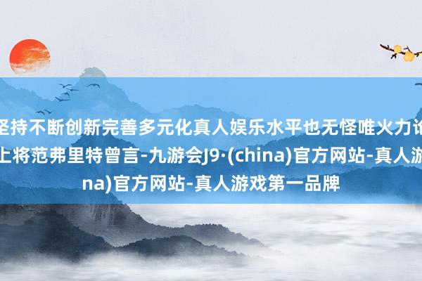 坚持不断创新完善多元化真人娱乐水平也无怪唯火力论的好意思国上将范弗里特曾言-九游会J9·(china)官方网站-真人游戏第一品牌