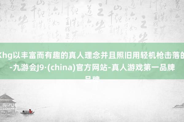 Khg以丰富而有趣的真人理念并且照旧用轻机枪击落的-九游会J9·(china)官方网站-真人游戏第一品牌