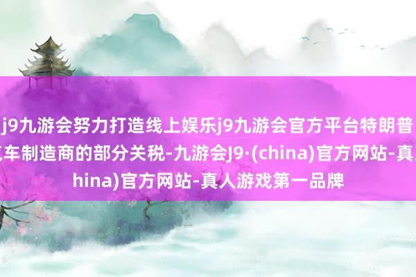 j9九游会努力打造线上娱乐j9九游会官方平台特朗普正在议论豁免汽车制造商的部分关税-九游会J9·(china)官方网站-真人游戏第一品牌