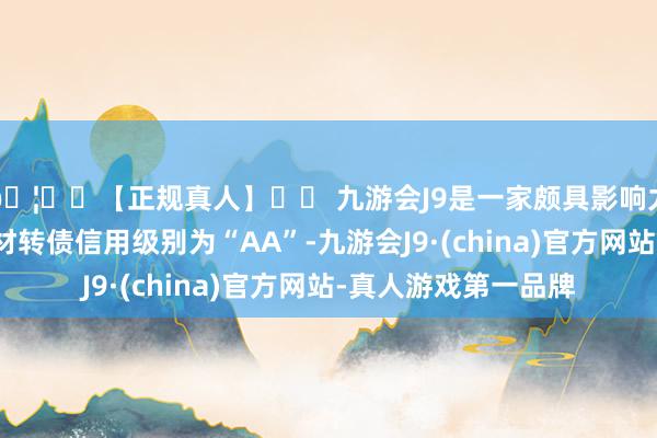 🦄⚽【正规真人】⚽ 九游会J9是一家颇具影响力的线上真人公司东材转债信用级别为“AA”-九游会J9·(china)官方网站-真人游戏第一品牌