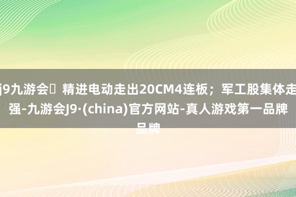 j9九游会精进电动走出20CM4连板；军工股集体走强-九游会J9·(china)官方网站-真人游戏第一品牌