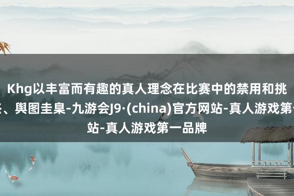 Khg以丰富而有趣的真人理念　　在比赛中的禁用和挑选豪杰、舆图圭臬-九游会J9·(china)官方网站-真人游戏第一品牌
