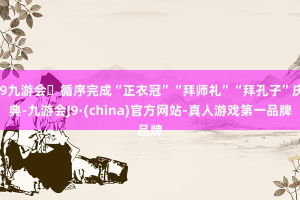 j9九游会循序完成“正衣冠”“拜师礼”“拜孔子”庆典-九游会J9·(china)官方网站-真人游戏第一品牌