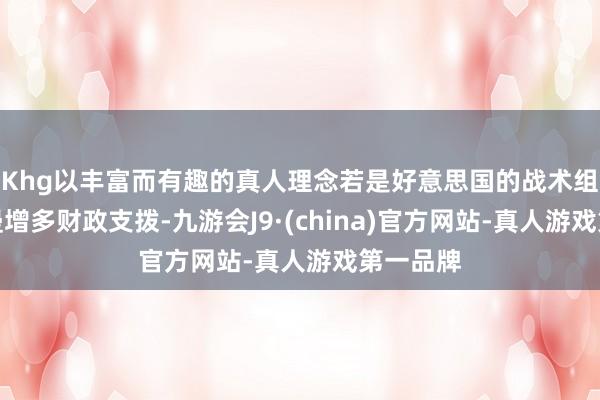 Khg以丰富而有趣的真人理念若是好意思国的战术组合是浪漫增多财政支拨-九游会J9·(china)官方网站-真人游戏第一品牌