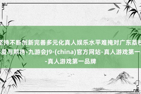 坚持不断创新完善多元化真人娱乐水平难掩对广东荔枝的喜爱与期待-九游会J9·(china)官方网站-真人游戏第一品牌