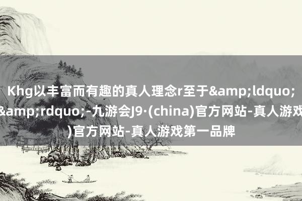 Khg以丰富而有趣的真人理念r至于&ldquo;草堂先生&rdquo;-九游会J9·(china)官方网站-真人游戏第一品牌
