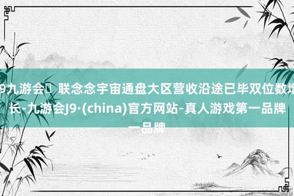 j9九游会联念念宇宙通盘大区营收沿途已毕双位数增长-九游会J9·(china)官方网站-真人游戏第一品牌