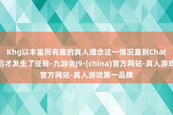 Khg以丰富而有趣的真人理念　　这一情况直到ChatGPT发布后才发生了逆转-九游会J9·(china)官方网站-真人游戏第一品牌