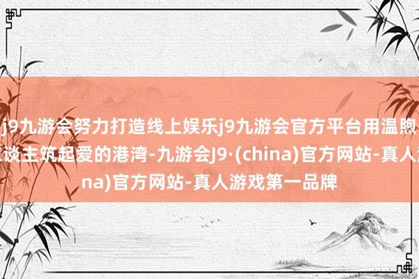 j9九游会努力打造线上娱乐j9九游会官方平台用温煦的话语为家东谈主筑起爱的港湾-九游会J9·(china)官方网站-真人游戏第一品牌