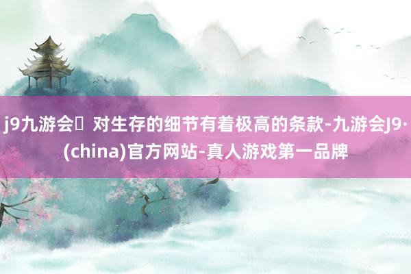 j9九游会对生存的细节有着极高的条款-九游会J9·(china)官方网站-真人游戏第一品牌