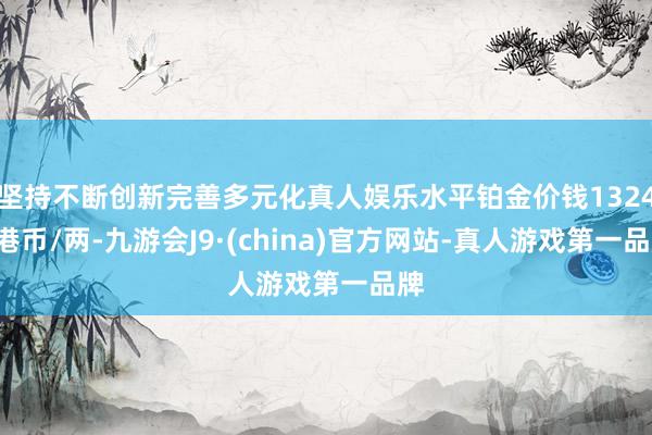 坚持不断创新完善多元化真人娱乐水平铂金价钱13240港币/两-九游会J9·(china)官方网站-真人游戏第一品牌