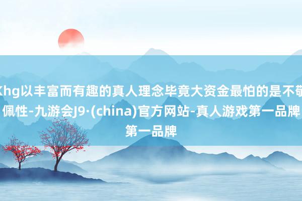 Khg以丰富而有趣的真人理念毕竟大资金最怕的是不敬佩性-九游会J9·(china)官方网站-真人游戏第一品牌