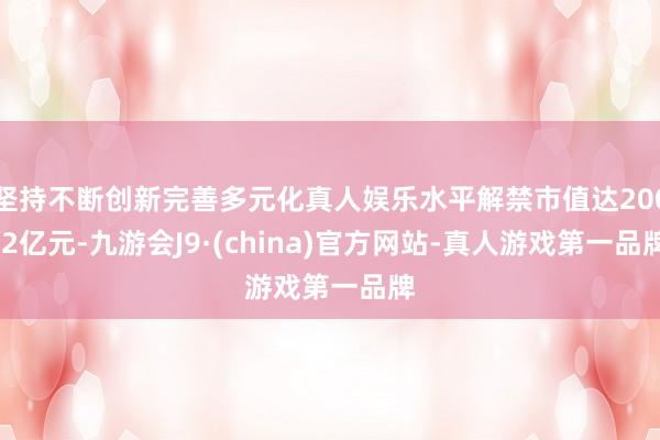 坚持不断创新完善多元化真人娱乐水平解禁市值达200.2亿元-九游会J9·(china)官方网站-真人游戏第一品牌
