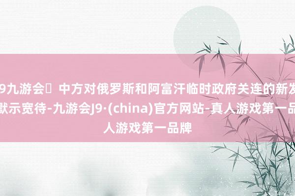 j9九游会中方对俄罗斯和阿富汗临时政府关连的新发展默示宽待-九游会J9·(china)官方网站-真人游戏第一品牌