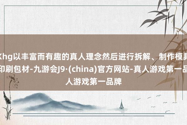 Khg以丰富而有趣的真人理念然后进行拆解、制作模具、印刷包材-九游会J9·(china)官方网站-真人游戏第一品牌