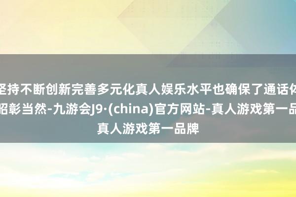 坚持不断创新完善多元化真人娱乐水平也确保了通话体验昭彰当然-九游会J9·(china)官方网站-真人游戏第一品牌