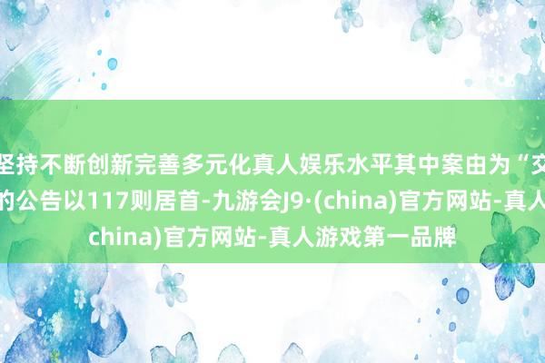 坚持不断创新完善多元化真人娱乐水平其中案由为“交易协议纠纷”的公告以117则居首-九游会J9·(china)官方网站-真人游戏第一品牌