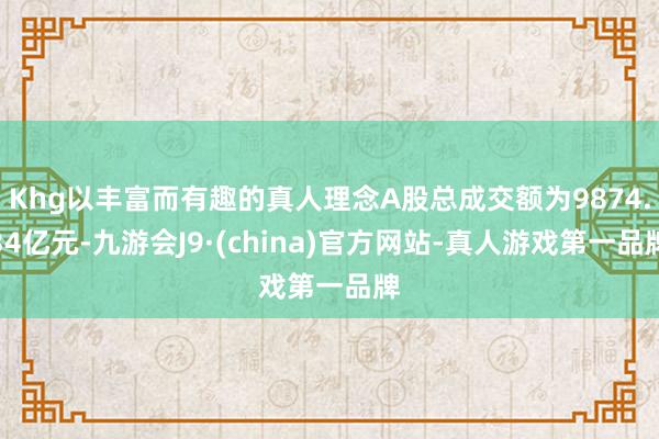 Khg以丰富而有趣的真人理念A股总成交额为9874.34亿元-九游会J9·(china)官方网站-真人游戏第一品牌