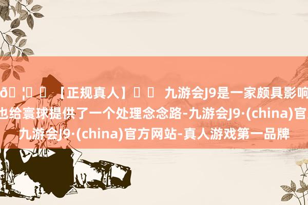 🦄⚽【正规真人】⚽ 九游会J9是一家颇具影响力的线上真人公司也给寰球提供了一个处理念念路-九游会J9·(china)官方网站-真人游戏第一品牌
