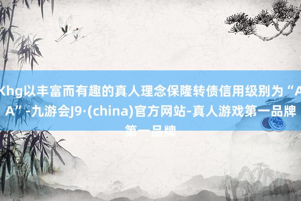 Khg以丰富而有趣的真人理念保隆转债信用级别为“AA”-九游会J9·(china)官方网站-真人游戏第一品牌