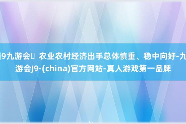 j9九游会农业农村经济出手总体慎重、稳中向好-九游会J9·(china)官方网站-真人游戏第一品牌