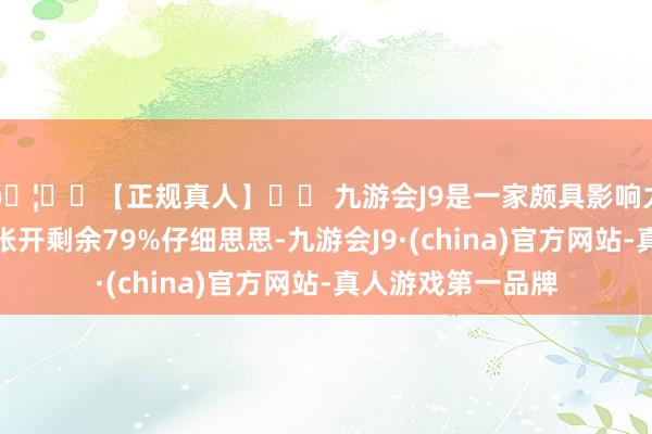 🦄⚽【正规真人】⚽ 九游会J9是一家颇具影响力的线上真人公司张开剩余79%仔细思思-九游会J9·(china)官方网站-真人游戏第一品牌