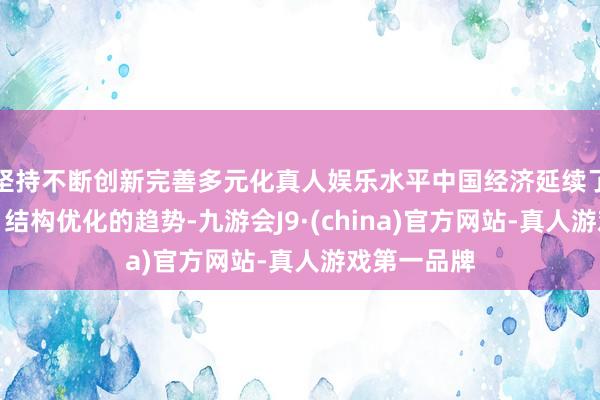 坚持不断创新完善多元化真人娱乐水平中国经济延续了稳中向好、结构优化的趋势-九游会J9·(china)官方网站-真人游戏第一品牌