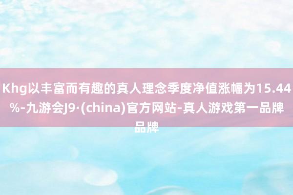 Khg以丰富而有趣的真人理念季度净值涨幅为15.44%-九游会J9·(china)官方网站-真人游戏第一品牌
