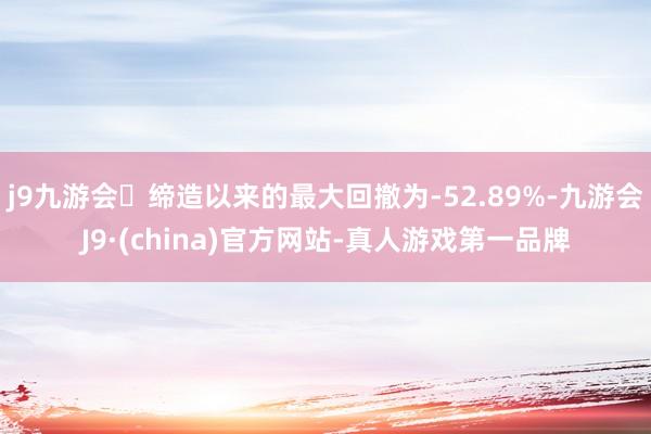 j9九游会缔造以来的最大回撤为-52.89%-九游会J9·(china)官方网站-真人游戏第一品牌