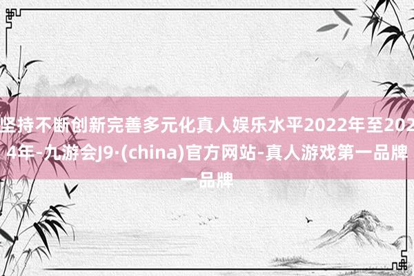 坚持不断创新完善多元化真人娱乐水平2022年至2024年-九游会J9·(china)官方网站-真人游戏第一品牌