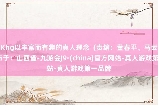 Khg以丰富而有趣的真人理念  (责编：董春平、马云梅)发布于：山西省-九游会J9·(china)官方网站-真人游戏第一品牌