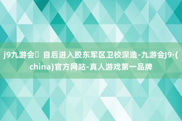 j9九游会自后进入胶东军区卫校深造-九游会J9·(china)官方网站-真人游戏第一品牌