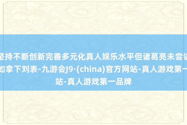 坚持不断创新完善多元化真人娱乐水平但诸葛亮未尝讲明何如拿下刘表-九游会J9·(china)官方网站-真人游戏第一品牌