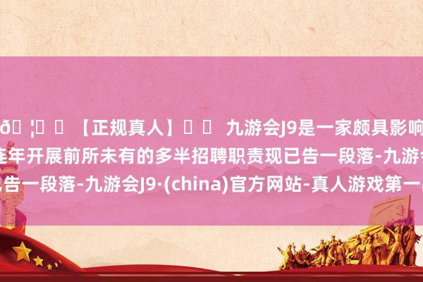 🦄⚽【正规真人】⚽ 九游会J9是一家颇具影响力的线上真人公司连年开展前所未有的多半招聘职责现已告一段落-九游会J9·(china)官方网站-真人游戏第一品牌