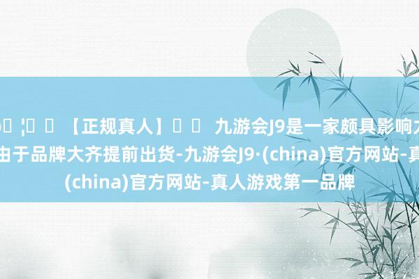 🦄⚽【正规真人】⚽ 九游会J9是一家颇具影响力的线上真人公司由于品牌大齐提前出货-九游会J9·(china)官方网站-真人游戏第一品牌