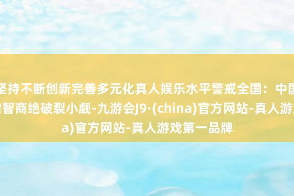 坚持不断创新完善多元化真人娱乐水平警戒全国:中国的战术辞谢智商绝破裂小觑-九游会J9·(china)官方网站-真人游戏第一品牌