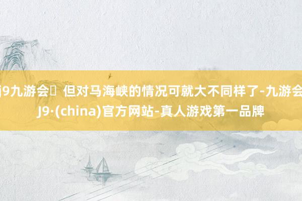 j9九游会但对马海峡的情况可就大不同样了-九游会J9·(china)官方网站-真人游戏第一品牌