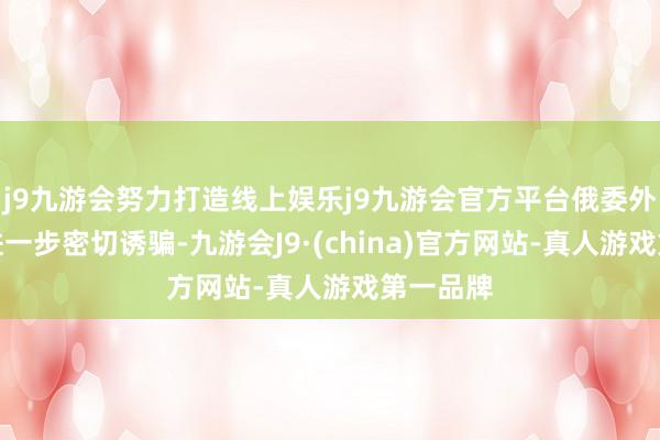 j9九游会努力打造线上娱乐j9九游会官方平台俄委外长约定进一步密切诱骗-九游会J9·(china)官方网站-真人游戏第一品牌