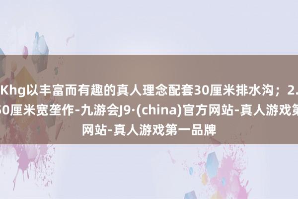 Khg以丰富而有趣的真人理念配套30厘米排水沟；2.移栽垄50厘米宽垄作-九游会J9·(china)官方网站-真人游戏第一品牌