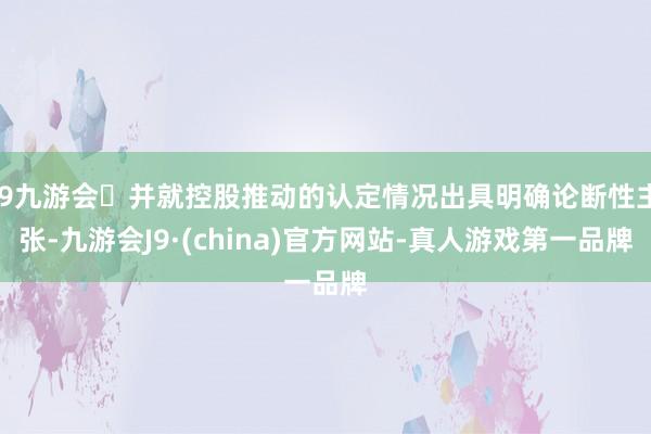 j9九游会并就控股推动的认定情况出具明确论断性主张-九游会J9·(china)官方网站-真人游戏第一品牌