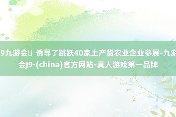 j9九游会诱导了跳跃40家土产货农业企业参展-九游会J9·(china)官方网站-真人游戏第一品牌
