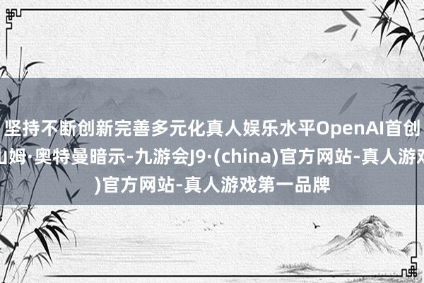 坚持不断创新完善多元化真人娱乐水平OpenAI首创东说念主山姆·奥特曼暗示-九游会J9·(china)官方网站-真人游戏第一品牌